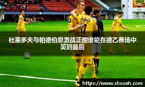 杜塞多夫与帕德伯恩激战正酣谁能在德乙赛场中笑到最后